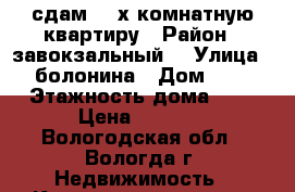 сдам  3-х комнатную квартиру › Район ­ завокзальный  › Улица ­ болонина › Дом ­ 8 › Этажность дома ­ 5 › Цена ­ 8 000 - Вологодская обл., Вологда г. Недвижимость » Квартиры аренда   . Вологодская обл.
